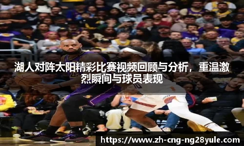 湖人对阵太阳精彩比赛视频回顾与分析，重温激烈瞬间与球员表现